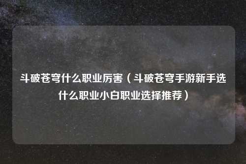 斗破苍穹什么职业厉害（斗破苍穹手游新手选什么职业小白职业选择推荐）