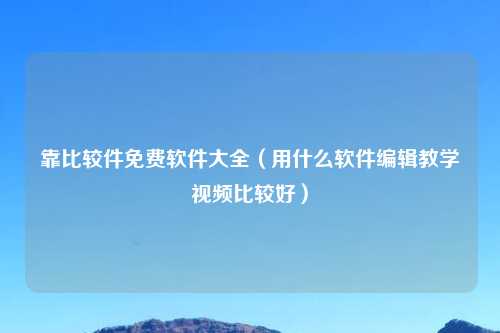 靠比较件免费软件大全（用什么软件编辑教学视频比较好）