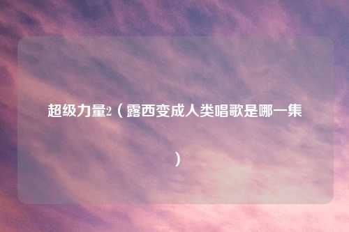 超级力量2（露西变成人类唱歌是哪一集

）
