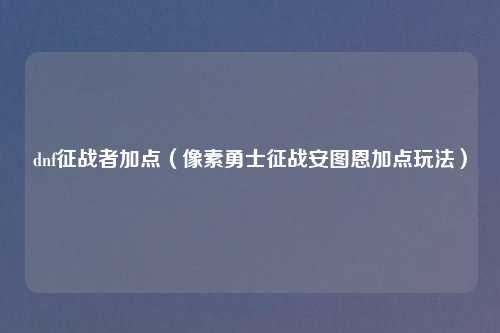 dnf征战者加点（像素勇士征战安图恩加点玩法）