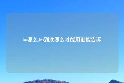 ins怎么,ins到底怎么才能用谁能告诉