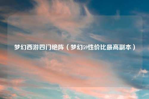 梦幻西游四门绝阵（梦幻59性价比最高副本）