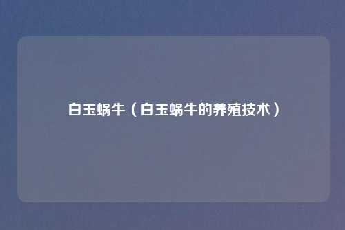 白玉蜗牛（白玉蜗牛的养殖技术）