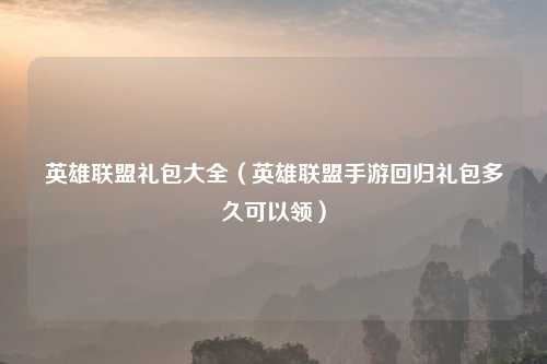 英雄联盟礼包大全（英雄联盟手游回归礼包多久可以领）