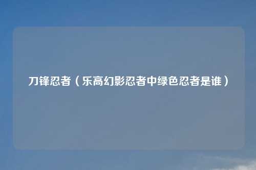 刀锋忍者（乐高幻影忍者中绿色忍者是谁）