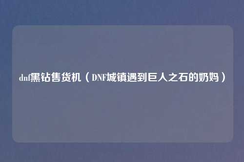 dnf黑钻售货机（DNF城镇遇到巨人之石的奶妈）