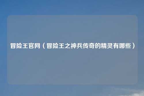 冒险王官网（冒险王之神兵传奇的精灵有哪些）