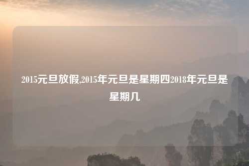 2015元旦放假,2015年元旦是星期四2018年元旦是星期几