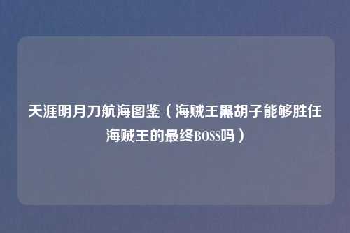 天涯明月刀航海图鉴（海贼王黑胡子能够胜任海贼王的最终BOSS吗）