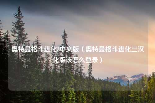 奥特曼格斗进化3中文版（奥特曼格斗进化三汉化版该怎么登录）