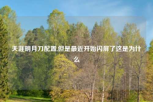 天涯明月刀配置,但是最近开始闪屏了这是为什么