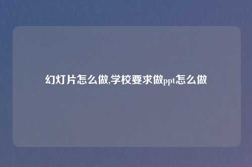 幻灯片怎么做,学校要求做ppt怎么做