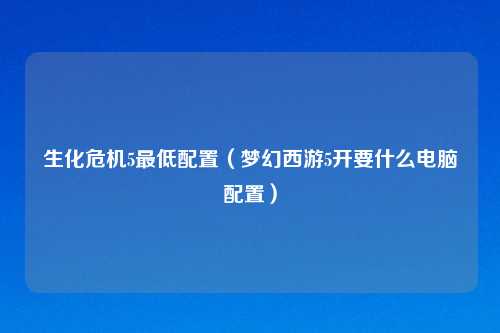 生化危机5最低配置（梦幻西游5开要什么电脑配置）