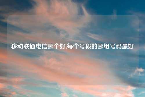 移动联通电信哪个好,每个号段的哪组号码最好