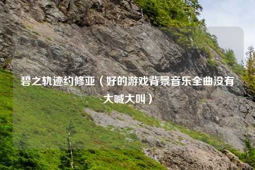 碧之轨迹约修亚（好的游戏背景音乐全曲没有大喊大叫）