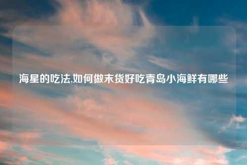 海星的吃法,如何做末货好吃青岛小海鲜有哪些