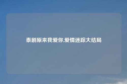 泰剧原来我爱你,爱情迷踪大结局