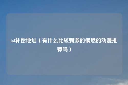 lol补偿地址（有什么比较刺激的很燃的动漫推荐吗）
