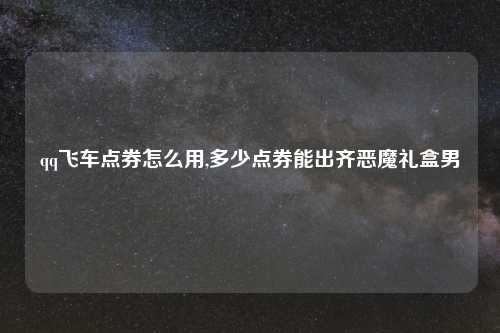 qq飞车点券怎么用,多少点券能出齐恶魔礼盒男