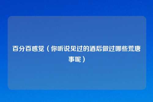 百分百感觉（你听说见过的酒后做过哪些荒唐事呢）