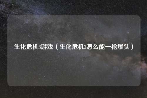 生化危机3游戏（生化危机3怎么能一枪爆头）