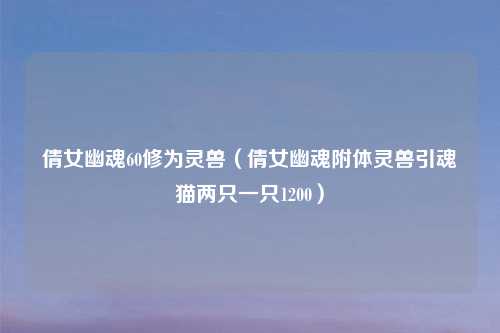 倩女幽魂60修为灵兽（倩女幽魂附体灵兽引魂猫两只一只1200）