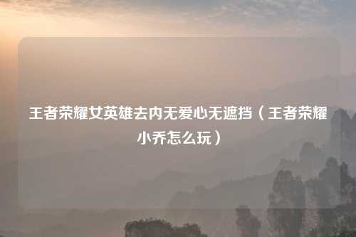 王者荣耀女英雄去内无爱心无遮挡（王者荣耀小乔怎么玩）