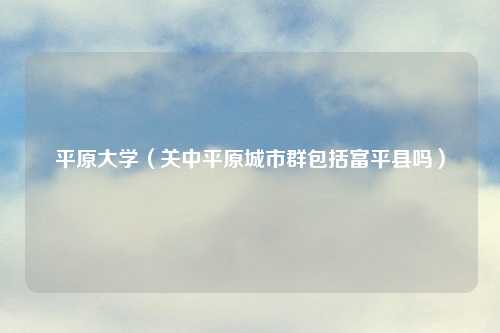 平原大学（关中平原城市群包括富平县吗）
