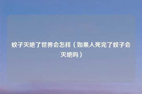 蚊子灭绝了世界会怎样（如果人死完了蚊子会灭绝吗）