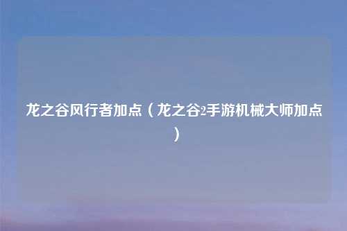 龙之谷风行者加点（龙之谷2手游机械大师加点）