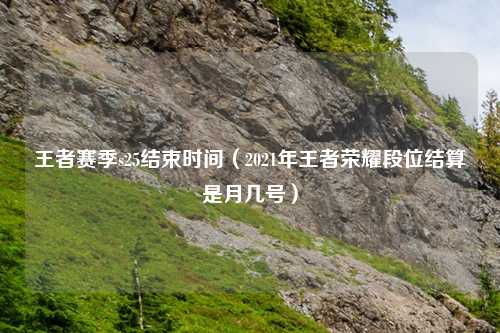 王者赛季s25结束时间（2021年王者荣耀段位结算是月几号）