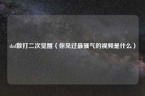 dnf散打二次觉醒（你见过最骚气的视频是什么）