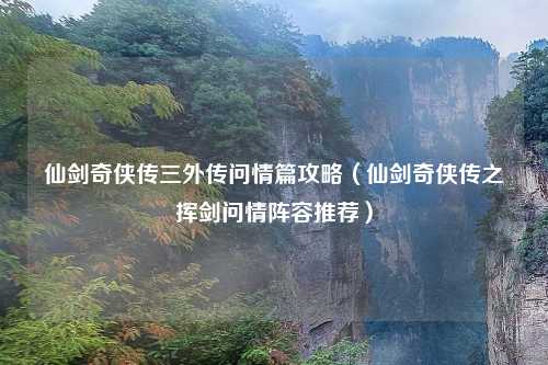 仙剑奇侠传三外传问情篇攻略（仙剑奇侠传之挥剑问情阵容推荐）