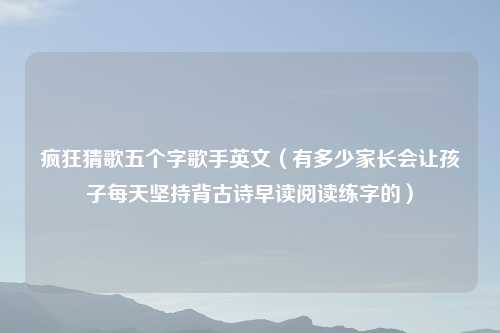 疯狂猜歌五个字歌手英文（有多少家长会让孩子每天坚持背古诗早读阅读练字的）
