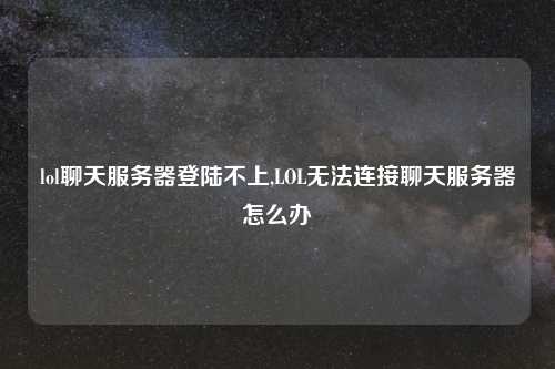 lol聊天服务器登陆不上,LOL无法连接聊天服务器怎么办