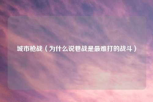 城市枪战（为什么说巷战是最难打的战斗）