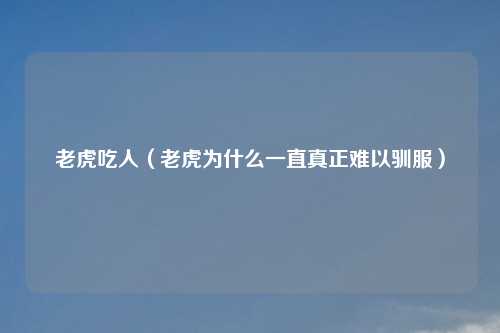 老虎吃人（老虎为什么一直真正难以驯服）