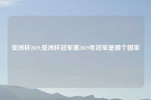亚洲杯2019,亚洲杯冠军赛2019年冠军是哪个国家
