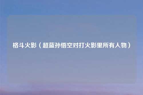 格斗火影（超蓝孙悟空对打火影里所有人物）