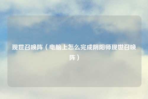 现世召唤阵（电脑上怎么完成阴阳师现世召唤阵）