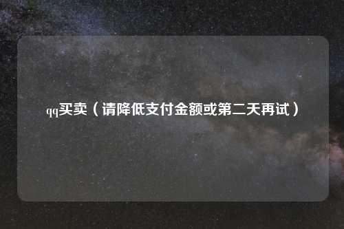 qq买卖（请降低支付金额或第二天再试）