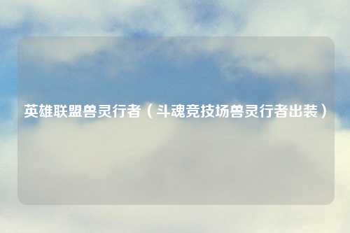 英雄联盟兽灵行者（斗魂竞技场兽灵行者出装）