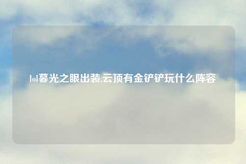 lol暮光之眼出装,云顶有金铲铲玩什么阵容