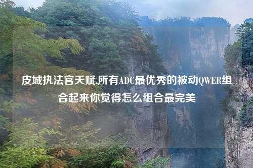 皮城执法官天赋,所有ADC最优秀的被动QWER组合起来你觉得怎么组合最完美