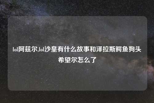 lol阿兹尔,lol沙皇有什么故事和泽拉斯鳄鱼狗头希望尔怎么了