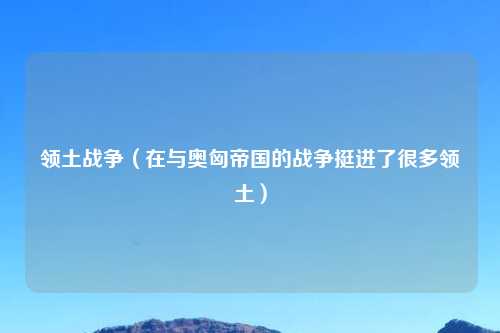 领土战争（在与奥匈帝国的战争挺进了很多领土）