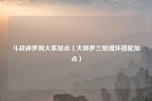 斗战神罗刹火系加点（大师罗三炮魂环搭配加点）