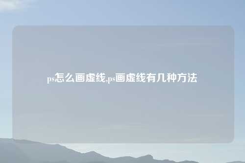 ps怎么画虚线,ps画虚线有几种方法