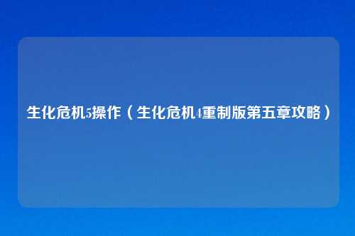 生化危机5操作（生化危机4重制版第五章攻略）
