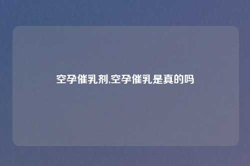 空孕催乳剂,空孕催乳是真的吗